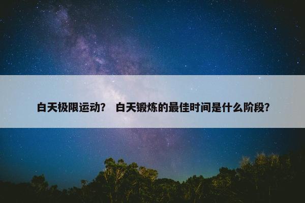 白天极限运动? 白天锻炼的最佳时间是什么阶段? 白天极限运动? 白天锻炼的最佳时间是什么阶段?