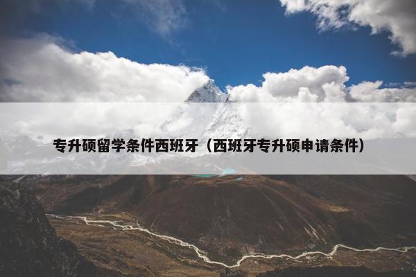 专升硕留学条件西班牙（西班牙专升硕申请条件）