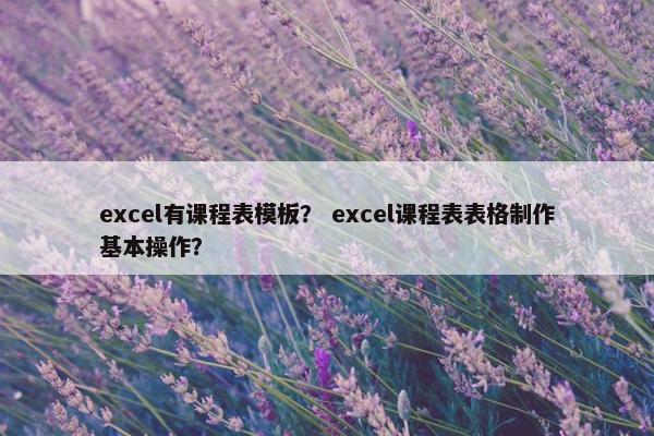 excel有课程表模板? excel课程表表格制作基本操作? excel有课程表模板? excel课程表表格制作基本操作?