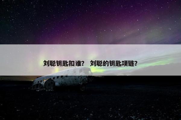 刘聪钥匙扣谁? 刘聪的钥匙项链? 刘聪钥匙扣谁? 刘聪的钥匙项链?