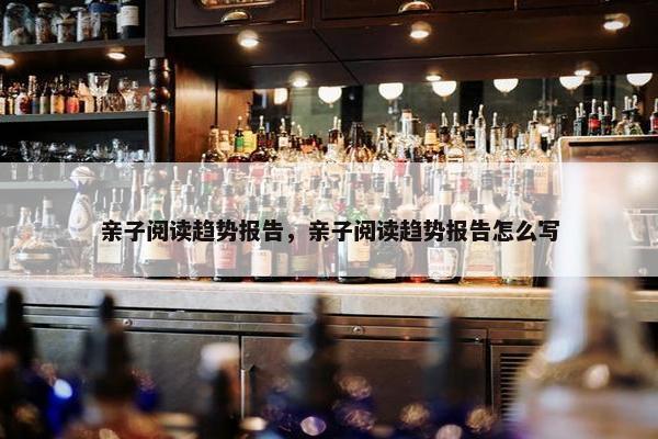 亲子阅读趋势报告,亲子阅读趋势报告怎么写 亲子阅读趋势报告,亲子阅读趋势报告怎么写