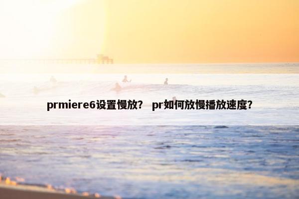 prmiere6设置慢放？ pr如何放慢播放速度？