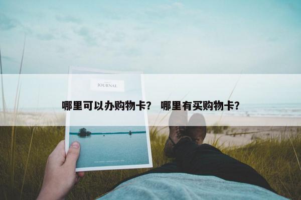 哪里可以办购物卡? 哪里有买购物卡? 哪里可以办购物卡? 哪里有买购物卡?