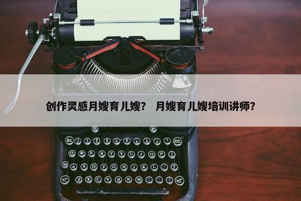 创作灵感月嫂育儿嫂？ 月嫂育儿嫂培训讲师？