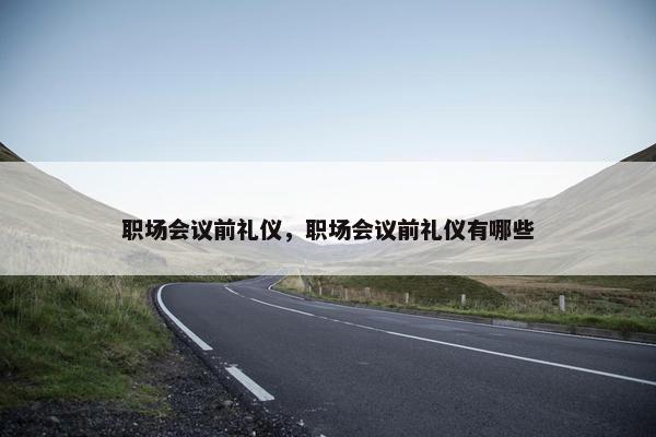 职场会议前礼仪，职场会议前礼仪有哪些