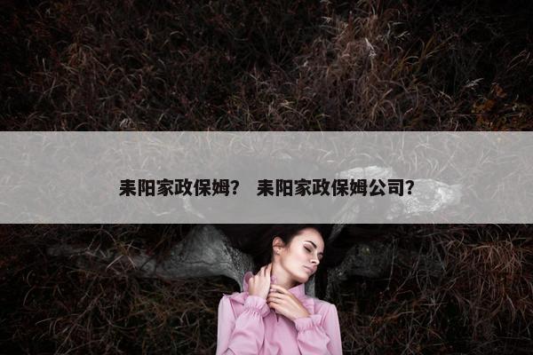 耒阳家政保姆? 耒阳家政保姆公司? 耒阳家政保姆? 耒阳家政保姆公司?