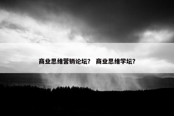 商业思维营销论坛？ 商业思维学坛？
