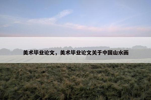 美术毕业论文，美术毕业论文关于中国山水画