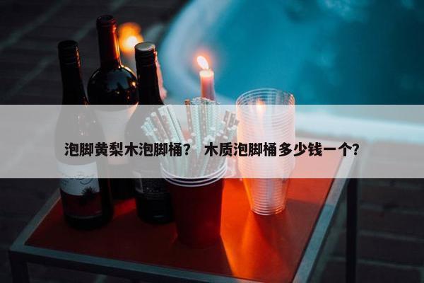 泡脚黄梨木泡脚桶？ 木质泡脚桶多少钱一个？