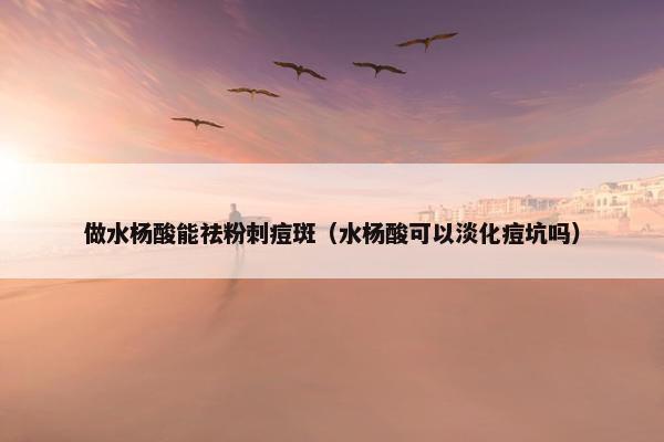 做水杨酸能祛粉刺痘斑（水杨酸可以淡化痘坑吗）