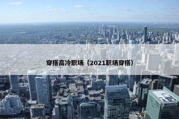 穿搭高冷职场（2021职场穿搭）