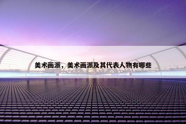 美术画派，美术画派及其代表人物有哪些