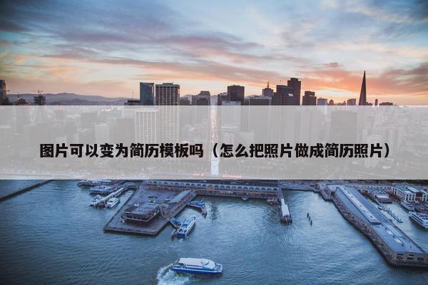 图片可以变为简历模板吗（怎么把照片做成简历照片）