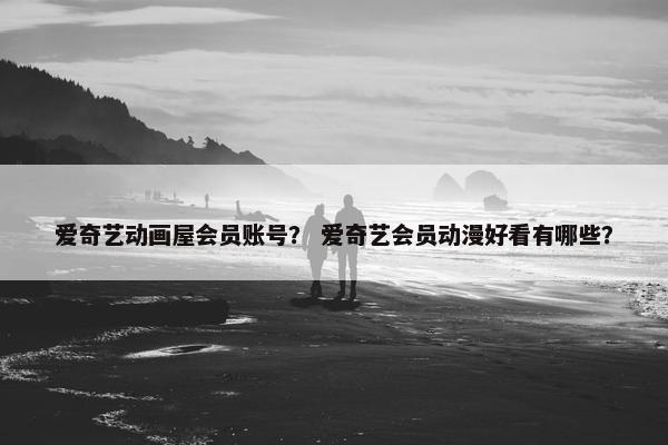 爱奇艺动画屋会员账号？ 爱奇艺会员动漫好看有哪些？