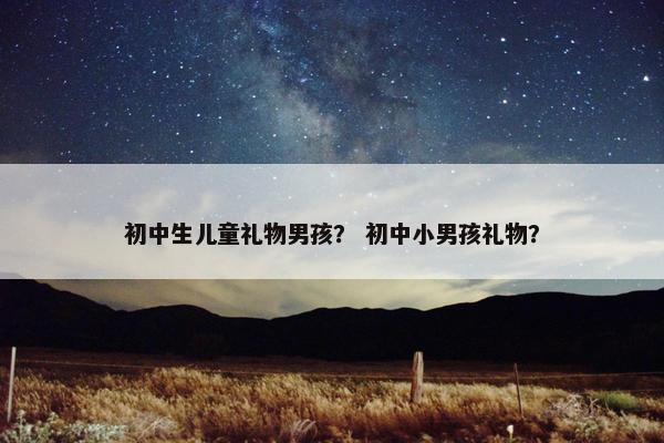 初中生儿童礼物男孩？ 初中小男孩礼物？