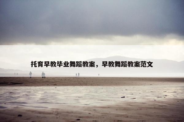 托育早教毕业舞蹈教案，早教舞蹈教案范文