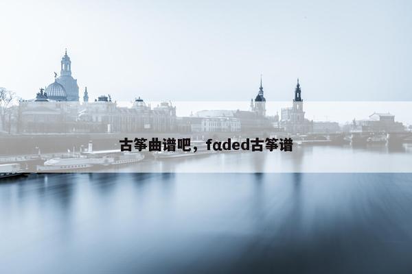 古筝曲谱吧，fαded古筝谱