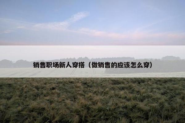 销售职场新人穿搭（做销售的应该怎么穿）