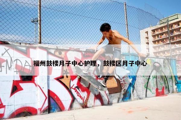 福州鼓楼月子中心护理，鼓楼区月子中心