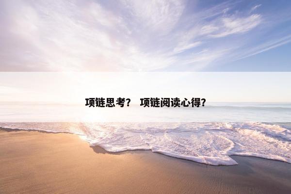 项链思考? 项链阅读心得? 项链思考? 项链阅读心得?