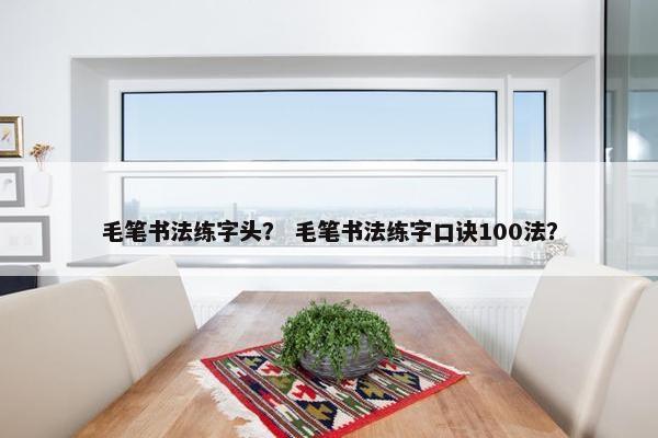 毛笔书法练字头? 毛笔书法练字口诀100法? 毛笔书法练字头? 毛笔书法练字口诀100法?