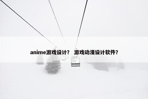 anime游戏设计？ 游戏动漫设计软件？