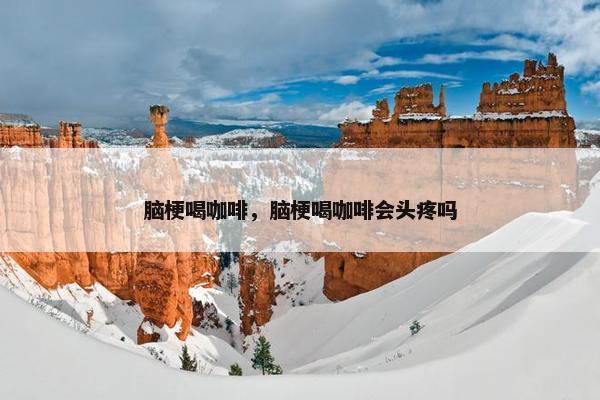 脑梗喝咖啡，脑梗喝咖啡会头疼吗