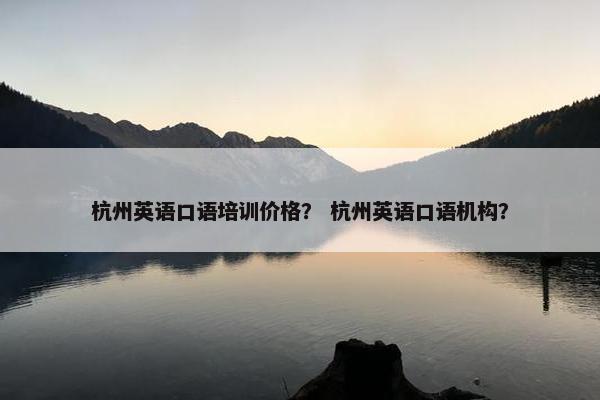 杭州英语口语培训价格? 杭州英语口语机构? 杭州英语口语培训价格? 杭州英语口语机构?