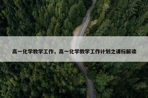 高一化学教学工作,高一化学教学工作计划之课标解读 高一化学教学工作,高一化学教学工作计划之课标解读