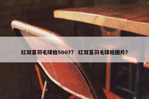 红双喜羽毛球拍5007? 红双喜羽毛球拍图片? 红双喜羽毛球拍5007? 红双喜羽毛球拍图片?