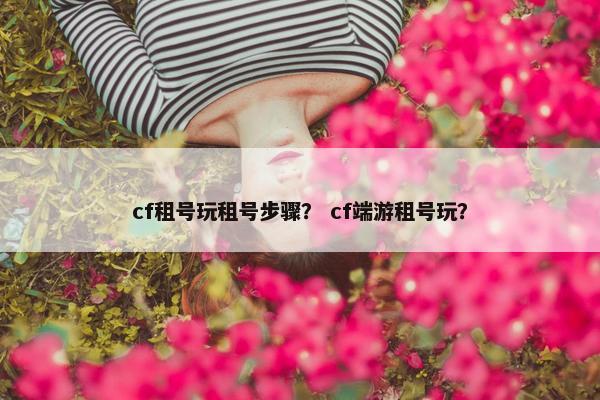 cf租号玩租号步骤？ cf端游租号玩？