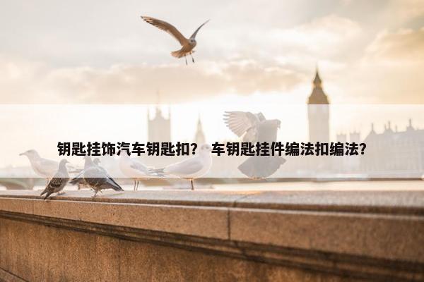 钥匙挂饰汽车钥匙扣? 车钥匙挂件编法扣编法? 钥匙挂饰汽车钥匙扣? 车钥匙挂件编法扣编法?