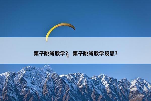 栗子跳绳教学？ 栗子跳绳教学反思？