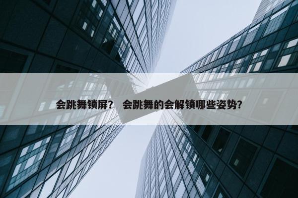 会跳舞锁屏？ 会跳舞的会解锁哪些姿势？