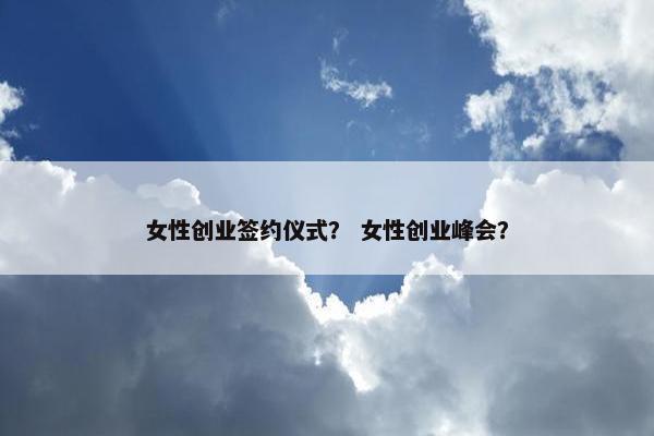 女性创业签约仪式？ 女性创业峰会？