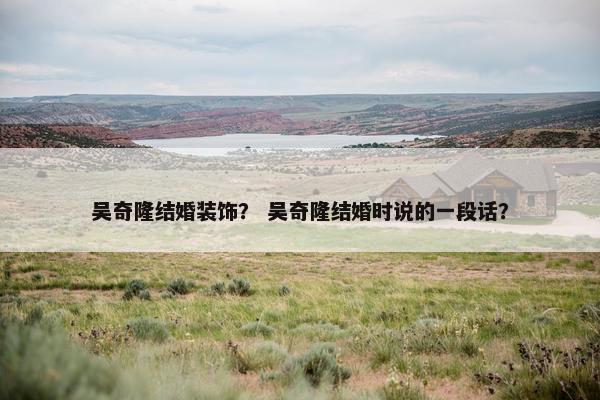 吴奇隆结婚装饰？ 吴奇隆结婚时说的一段话？