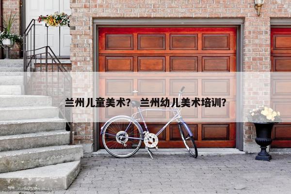 兰州儿童美术? 兰州幼儿美术培训? 兰州儿童美术? 兰州幼儿美术培训?