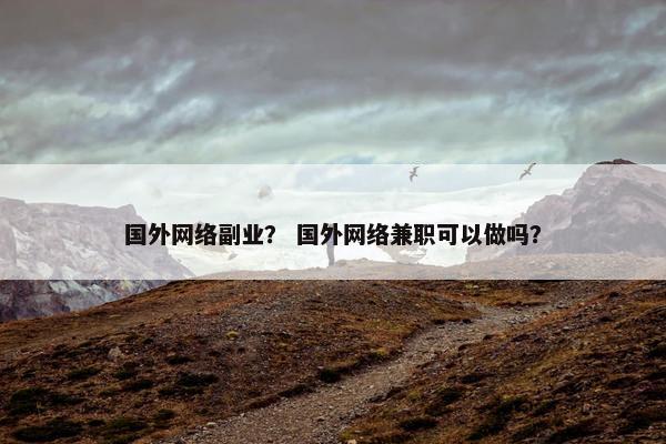 国外网络副业？ 国外网络兼职可以做吗？