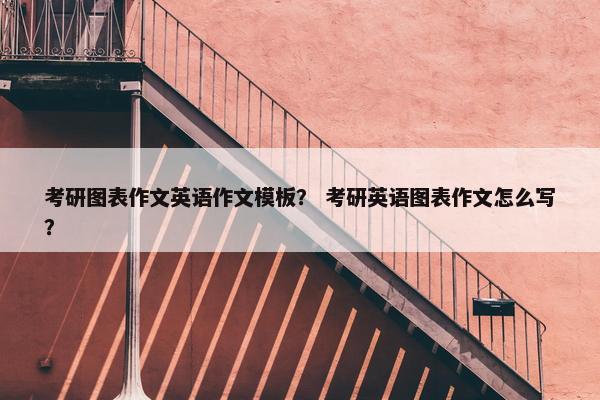 考研图表作文英语作文模板？ 考研英语图表作文怎么写？