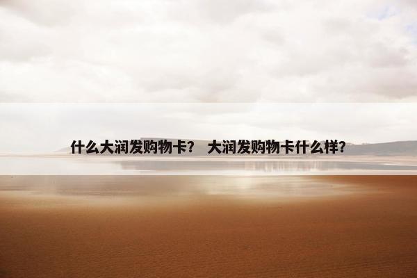 什么大润发购物卡? 大润发购物卡什么样? 什么大润发购物卡? 大润发购物卡什么样?