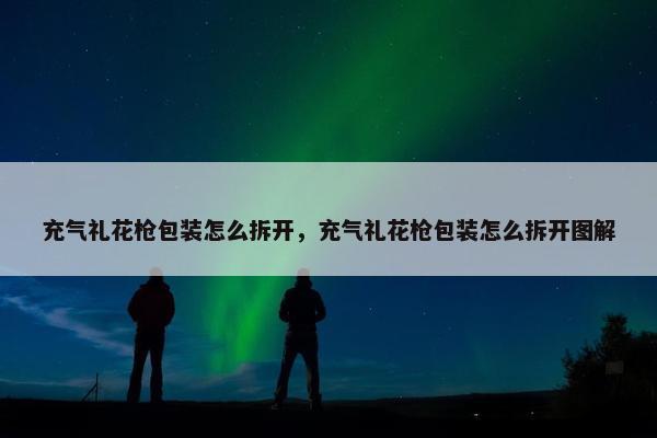 充气礼花枪包装怎么拆开，充气礼花枪包装怎么拆开图解