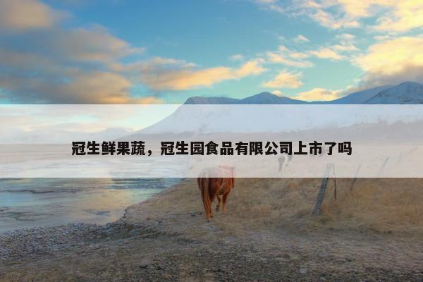 冠生鲜果蔬，冠生园食品有限公司上市了吗