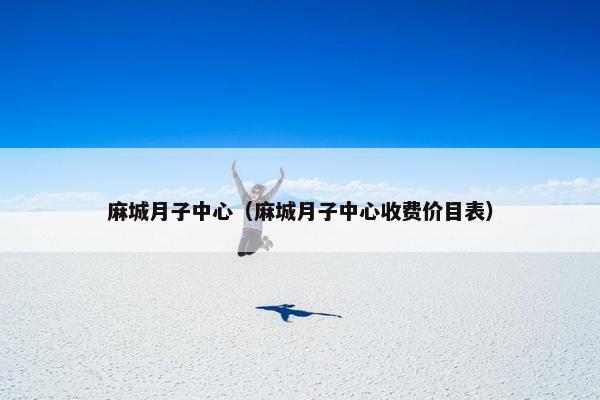 麻城月子中心（麻城月子中心收费价目表）