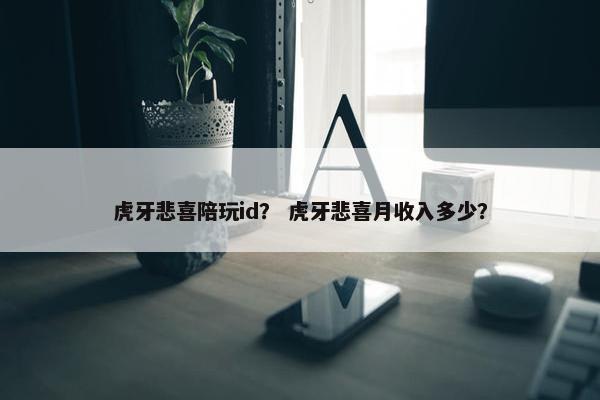 虎牙悲喜陪玩id？ 虎牙悲喜月收入多少？