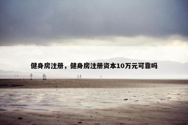 健身房注册，健身房注册资本10万元可靠吗