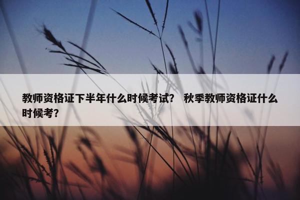 教师资格证下半年什么时候考试? 秋季教师资格证什么时候考? 教师资格证下半年什么时候考试? 秋季教师资格证什么时候考?