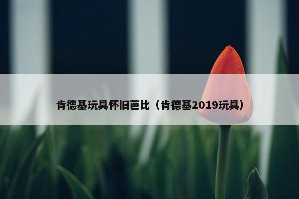 肯德基玩具怀旧芭比（肯德基2019玩具）