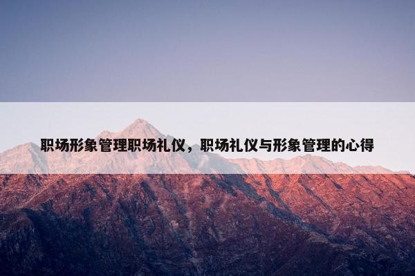 职场形象管理职场礼仪，职场礼仪与形象管理的心得