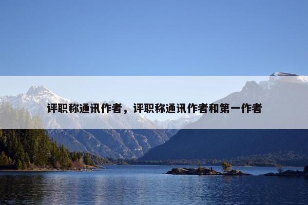 评职称通讯作者,评职称通讯作者和第一作者 评职称通讯作者,评职称通讯作者和第一作者