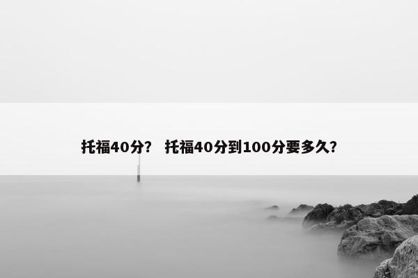 托福40分？ 托福40分到100分要多久？